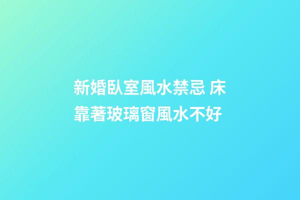 新婚臥室風水禁忌 床靠著玻璃窗風水不好
